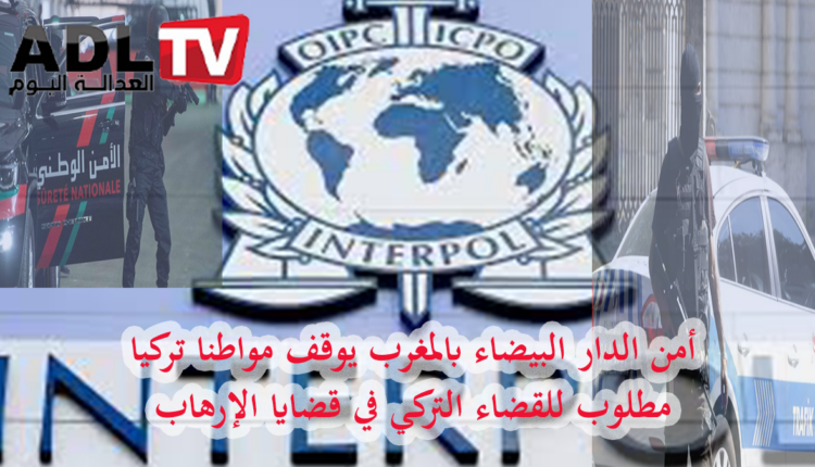 المغرب: توقيف مواطن تركي ب"الدار البيضاء" مطلوب من قبل السلطات التركية