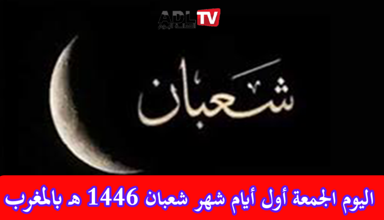 اليوم الجمعة هو أول أيام شهر شعبان لعام 1446 هـ بالمغرب