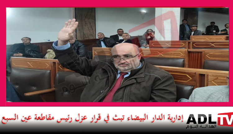 عزل رئيس مقاطعة "عين السبع" أمام أنظار إدارية "الدار البيضاء"