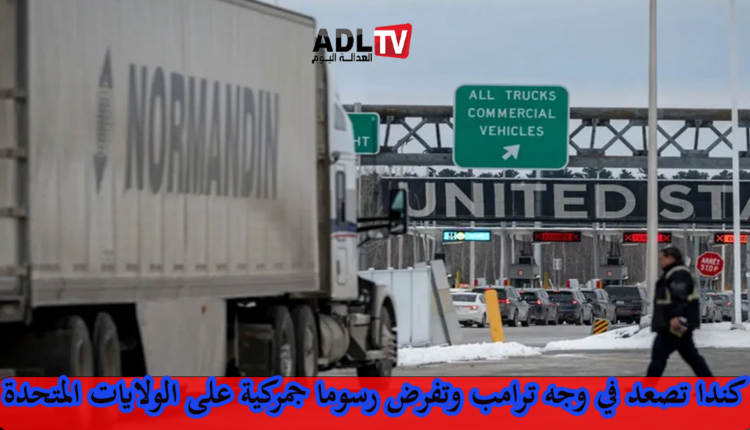 ردا على "ترامب" كندا تفرض رسومًا جمركية جديدة على الواردات الأميركية