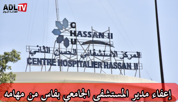 إعفاء مدير المستشفى الجامعي بفاس من مهامه