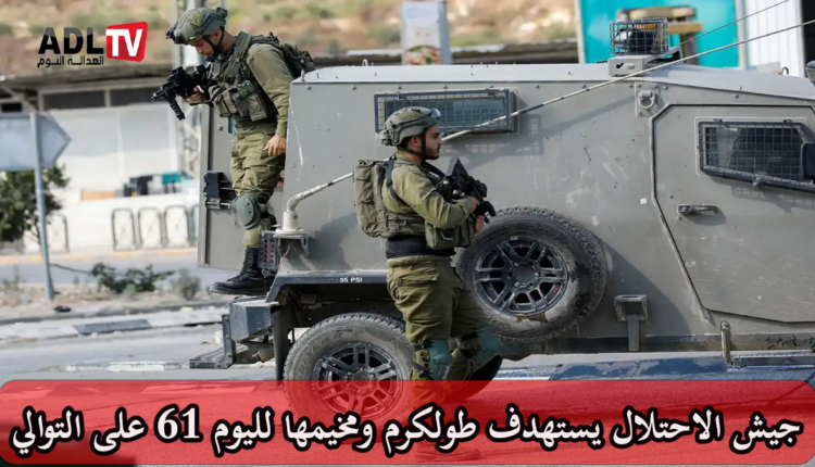 الضفة الغربية: لليوم 61 جيش الاحتلال يستهدف "طولكرم" ومخيمها