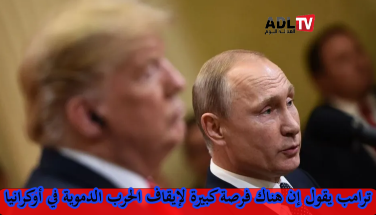 ترامب: هناك فرصة كبيرة لإنهاء الحرب الروسية الأوكرانية