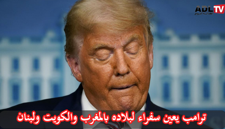 "ترامب" يعين سفراء لبلاده بالمغرب والكويت ولبنان