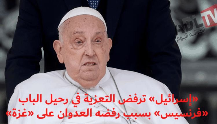 "إسرائيل" ترفض التعزية في رحيل "البابا فرنسيس" بسبب مواقفه المناهضة للإبادة