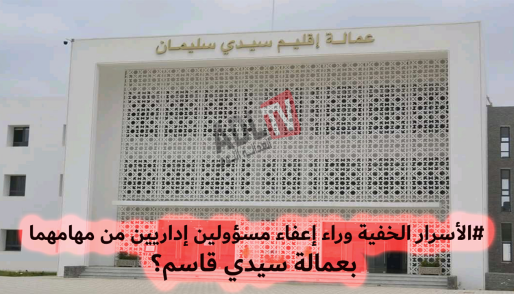 #الأسرار الخفية وراء إعفاء مسؤولين إداريين من مهامهما بعمالة سيدي قاسم؟