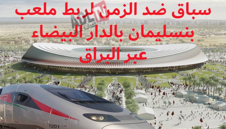 #تسارع خطوات ربط ملعب "بنسليمان" ب"الدار البيضاء" عبر القطار السريع