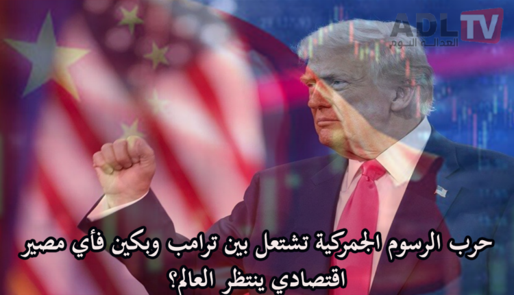 #حرب الرسوم الجمركية تشتعل بين ترامب وبكين فأي مصير اقتصادي ينتظر العالم؟