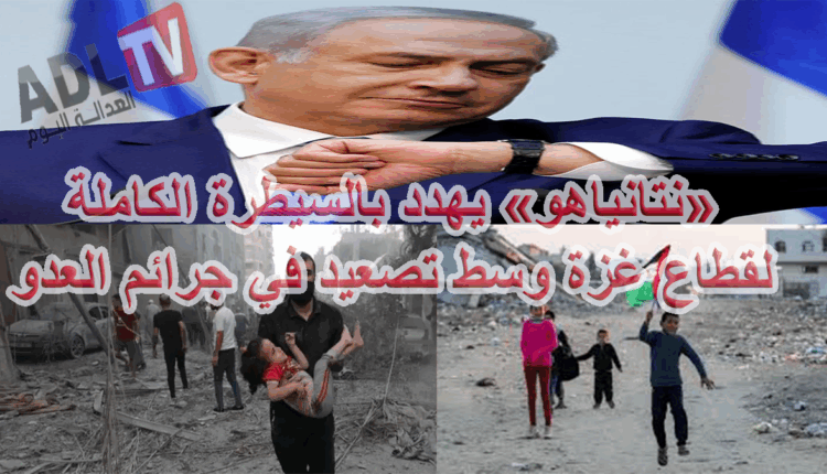#"نتنياهو" يهدد بالسيطرة الكاملة على قطاع "غزة"