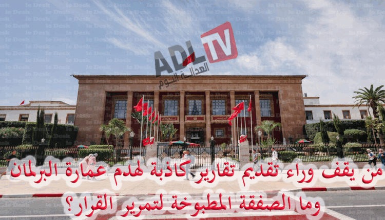 من يقف وراء تقارير كاذبة لهدم عمارة البرلمان المغربي وما الصفقة المطبوخة لتمرير القرار؟