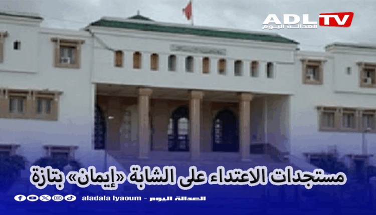 مستجدات الاعتداء على الشابة "إيمان" بتازة