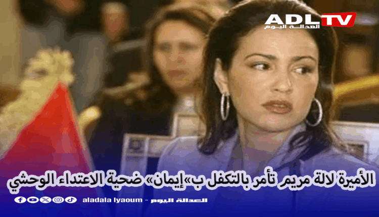 الأميرة "لالة مريم" تأمر بعلاج "إيمان" ضحية اعتداء وحشي ب"تازة"