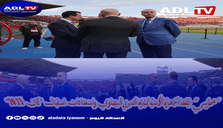 "حموشي" يتفقد الجاهزية الأمنية لمباراة الديربي البيضاوي واستعدادات استقبال "كان 2025"