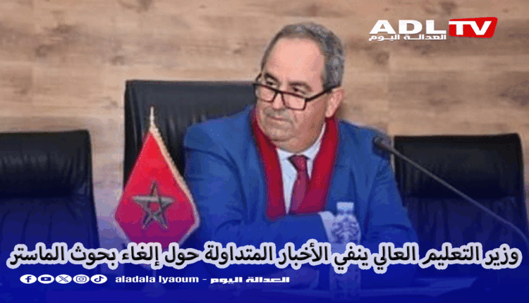 وزير التعليم العالي ينفي الأخبار المتداولة حول إلغاء بحوث الماستر