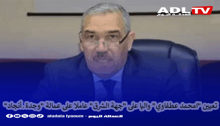 تعيين "امحمد عطفاوي" واليا على "جهة الشرق" عاملا على عمالة "وجدة ـ أنجاد" 