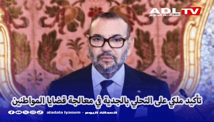 تأكيد ملكي على التحلي بالجدية في معالجة قضايا المواطنين