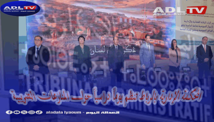 المحكمة الإدارية بالرباط تنظم يوماً دراسياً حول المنازعات الضريبية