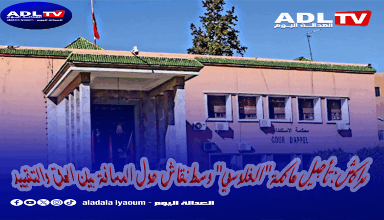 مراكش: تأجيل محاكمة "الغلوسي" وسط نقاش حول المسافة بين الحق والتقييد