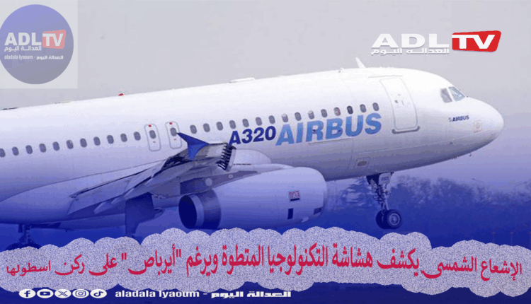 الإشعاع الشمسي يكشف هشاشة التكنولوجيا المتطوة ويرغم "أيرباص" على ركن اسطولها