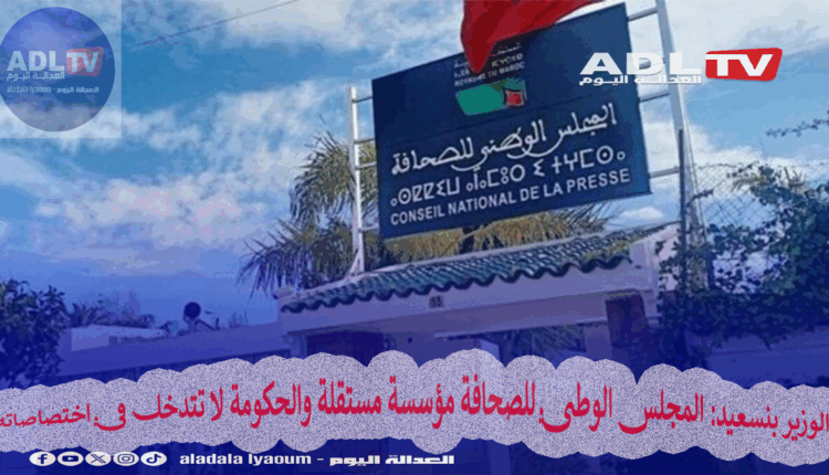 الوزير بنسعيد: المجلس الوطني للصحافة مؤسسة مستقلة والحكومة لا تتدخل في اختصاصاته