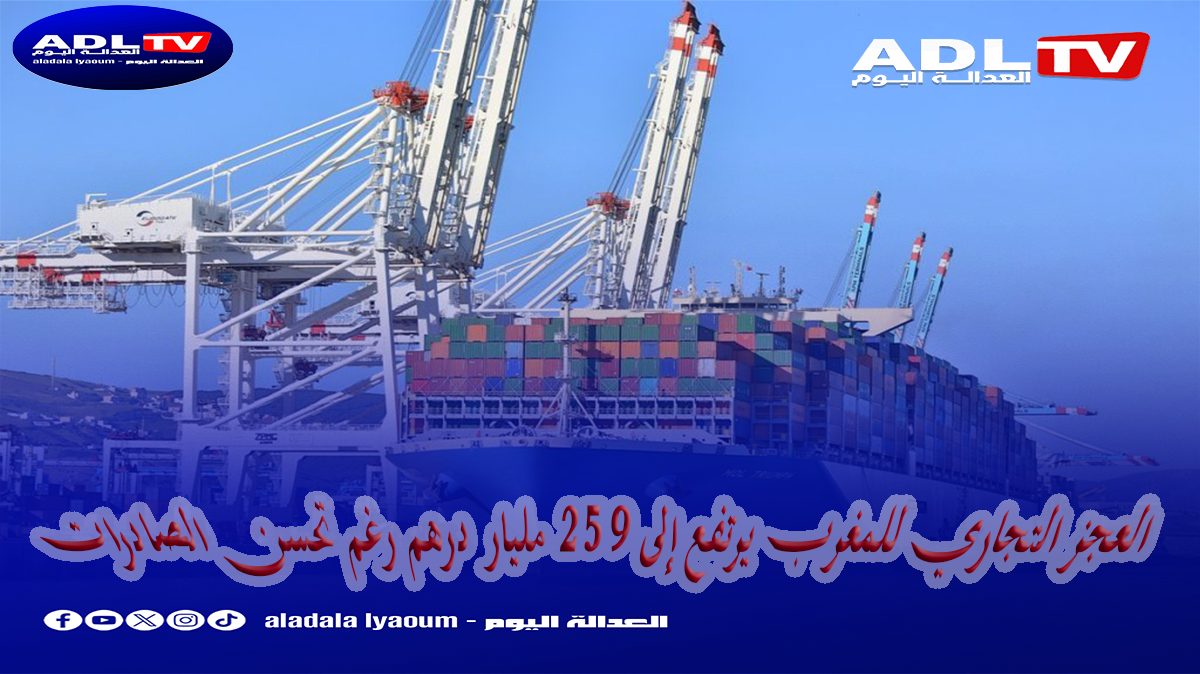  العجز التجاري للمغرب يرتفع إلى 259 مليار درهم رغم تحسن الصادرات