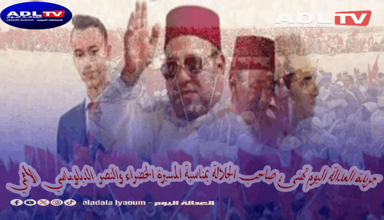 جريدة العدالة اليوم تهنئ صاحب الجلالة بمناسبة المسيرة الخضراء والنصر الدبلوماسي الأممي