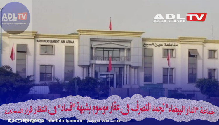 جماعة "الدار البيضاء" تجمد التصرف في عقار موسوم بشبهة "فساد" في انتظار قرار المحكمة