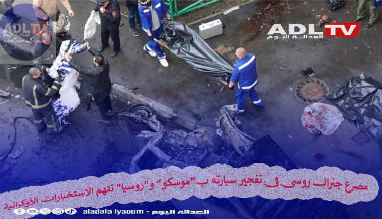 مصرع جنرال روسي في تفجير سيارة ب"موسكو" و"روسيا" تتهم الاستخبارات الأوكرانية