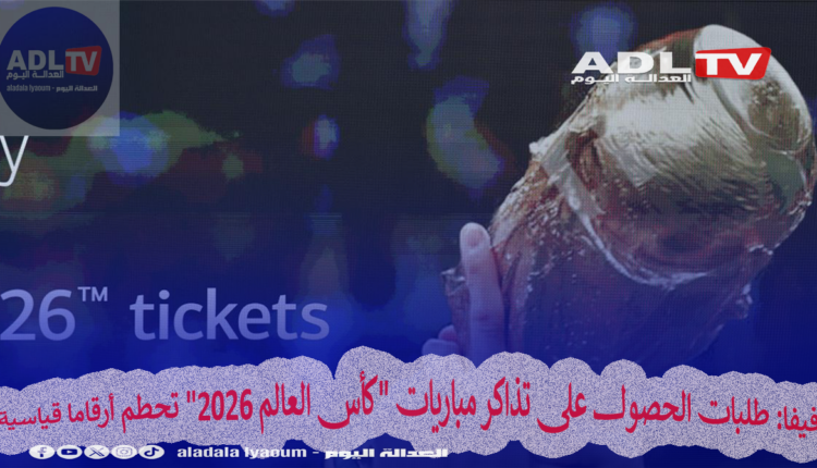 فيفا: طلبات الحصول على تذاكر مباريات "كأس العالم 2026" تحطم أرقاما قياسية