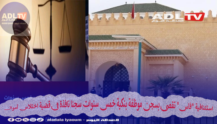 استئنافية "فاس" تقضي بسجن موظفة بنكية خمس سنوات سجنا نافذة في قضية اختلاس أموال