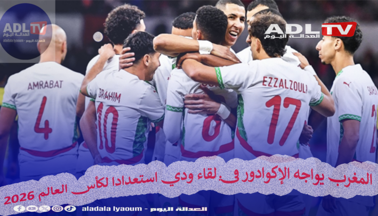 المغرب يواجه الإكوادور في لقاء ودي استعدادا لكأس العالم 2026