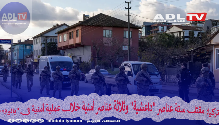 تركيا: مقتل ستة عناصر "داعشية" وثلاثة عناصر أمنية خلال عملية أمنية في "يالوفا"