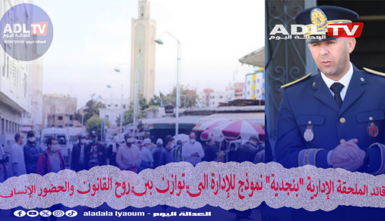 قائد الملحقة الإدارية "بنجدية" نموذج للإدارة التي توازن بين روح القانون والحضور الإنساني