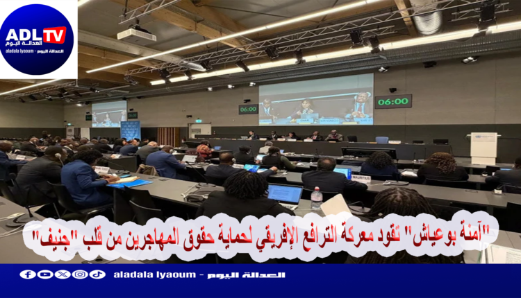 "آمنة بوعياش" تقود معركة الترافع الإفريقي لحماية حقوق المهاجرين من قلب "جنيف"