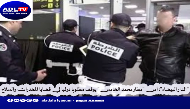 "الدار البيضاء": أمن "مطار محمد الخامس" يوقف مطلوبا دوليا في قضايا المخدرات والسلاح