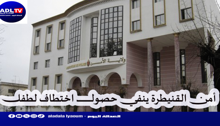 ولاية أمن القنيطرة تنفي حصول محاولة اختطاف طفل بـ"جرف الملحة"