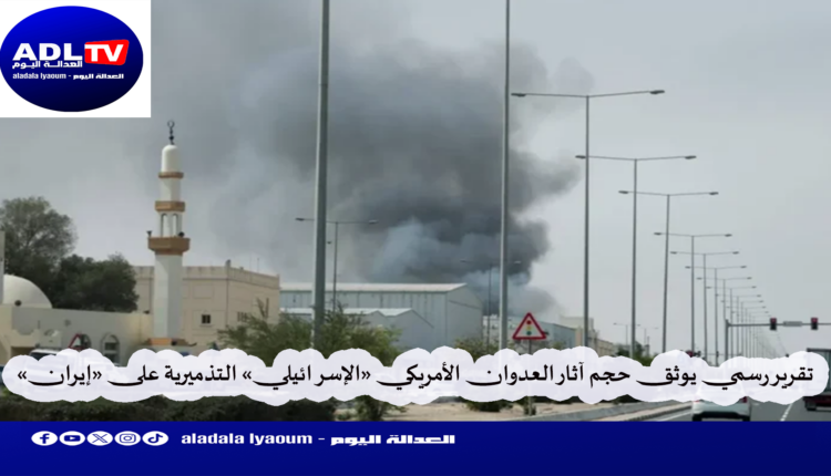 تقرير رسمي يوثق حجم آثار العدوان الأمريكي «الإسرائيلي» التذميرية على «إيران»