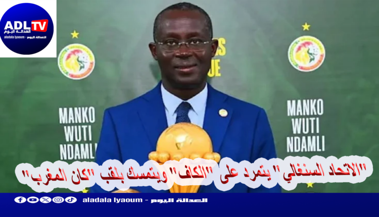 "الاتحاد السنغالي" يتمرد على "الكاف" ويتمسك بلقب "كان المغرب"