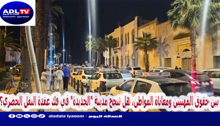 بين حقوق المهنيين ومعاناة المواطن، هل تنجح مدينة "الجديدة" في فك عقدة النقل الحضري؟