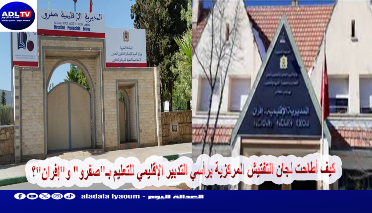 كيف أطاحت لجان التفتيش المركزية برأسي التدبير الإقليمي للتعليم بـ"صفرو" و"إفران"؟