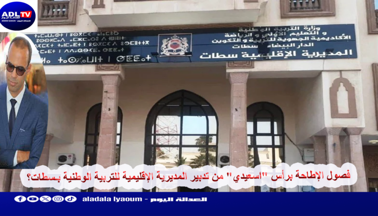 فصول الإطاحة برأس "اسعيدي" من تدبير المديرية الإقليمية للتربية الوطنية بـسطات؟
