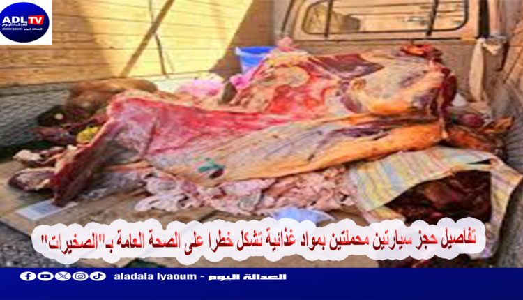 تفاصيل حجز سيارتين محملتين بمواد غذائية تشكل خطرا على الصحة العامة بـ"الصخيرات"