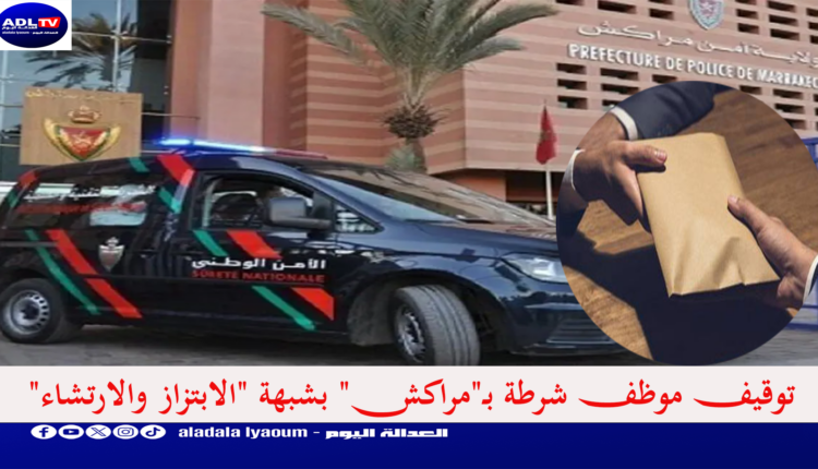 توقيف موظف شرطة بـ"مراكش" بشبهة "الابتزاز والارتشاء"