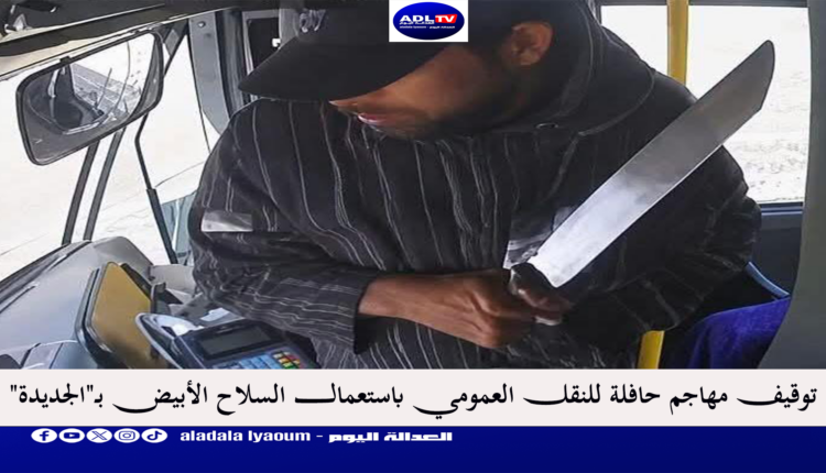 توقيف مهاجم حافلة للنقل العمومي باستعمال السلاح الأبيض بـ"الجديدة"