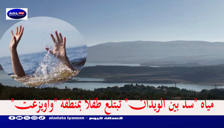 مياه "سد بين الويدان" تبتلع طفلا بمنطقة "واويزغت"
