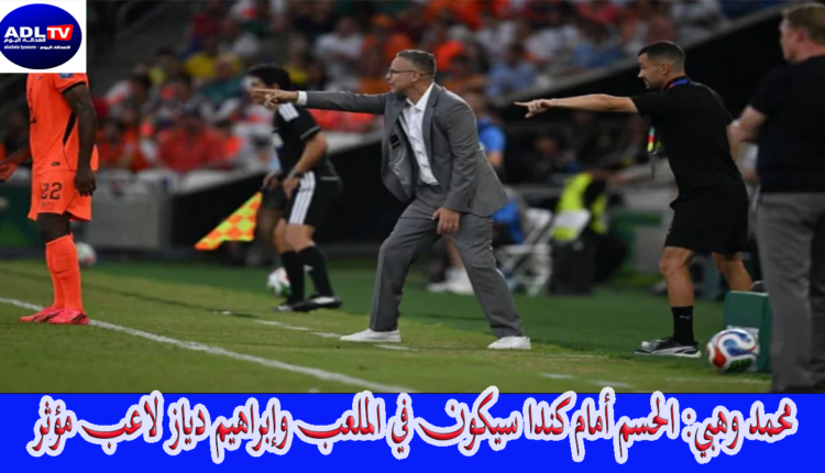 محمد وهبي: الحسم أمام كندا سيكون في الملعب وإبراهيم دياز لاعب مؤثر