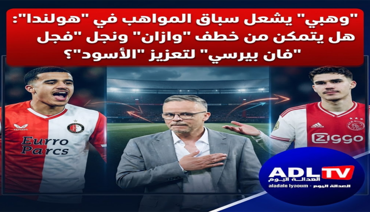 "وهبي" يشعل سباق المواهب في "هولندا": هل يتمكن من خطف "وازان" ونجل "فان بيرسي" لتعزيز "الأسود"؟
