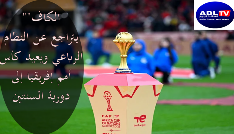 "الكاف" يتراجع عن النظام الرباعي ويعيد كأس أمم إفريقيا إلى دورية السنتين