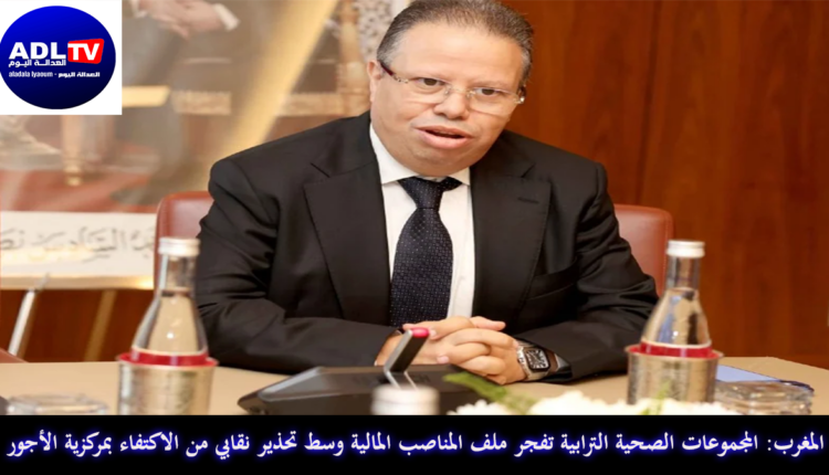 المغرب: المجموعات الصحية الترابية تفجر ملف المناصب المالية وسط تحذير نقابي من الاكتفاء بمركزية الأجور